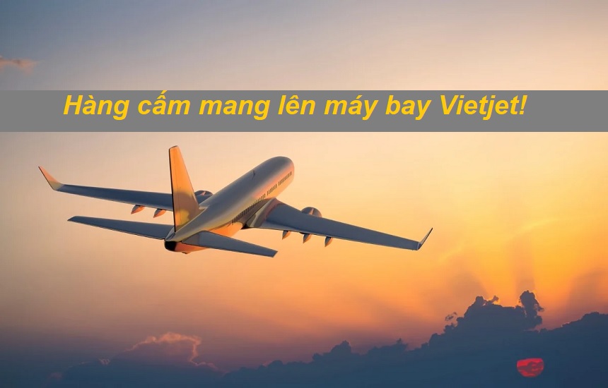 Hàng cấm mang lên máy bay Vietjet là những hàng gì?